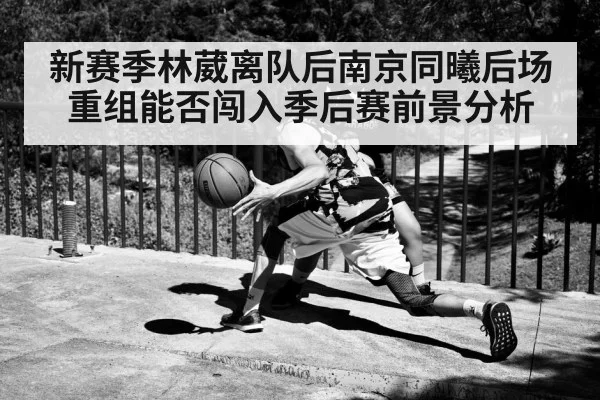 新赛季林葳离队后南京同曦后场重组能否闯入季后赛前景分析