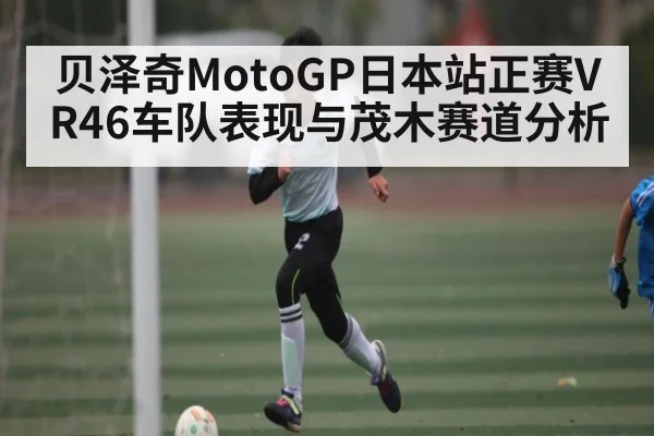 贝泽奇MotoGP日本站正赛VR46车队表现与茂木赛道分析