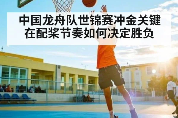 中国龙舟队世锦赛冲金关键在配桨节奏如何决定胜负