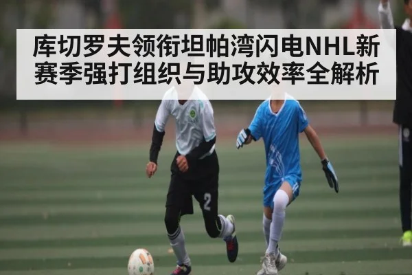 库切罗夫领衔坦帕湾闪电NHL新赛季强打组织与助攻效率全解析