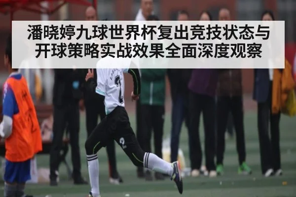 潘晓婷九球世界杯复出竞技状态与开球策略实战效果全面深度观察