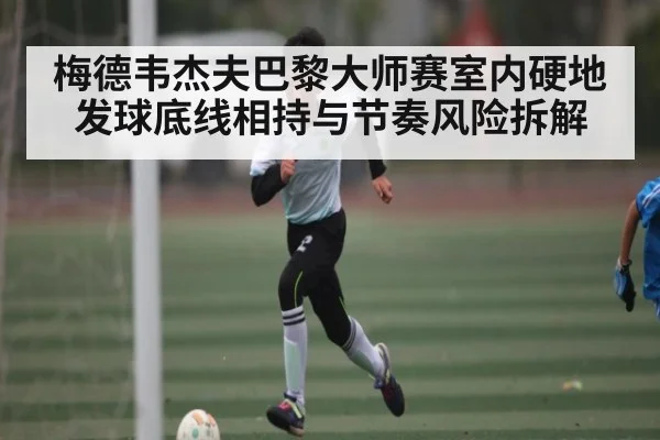 梅德韦杰夫巴黎大师赛室内硬地发球底线相持与节奏风险拆解
