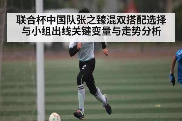 联合杯中国队张之臻混双搭配选择与小组出线关键变量与走势分析