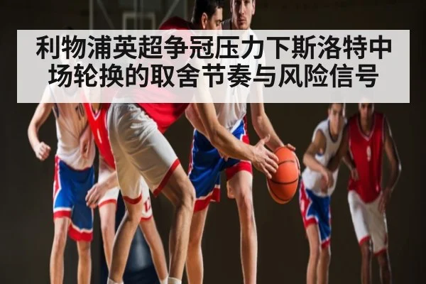 利物浦英超争冠压力下斯洛特中场轮换的取舍节奏与风险信号